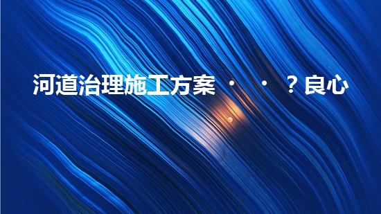 河道治理施工方案？良心整理！超實用！